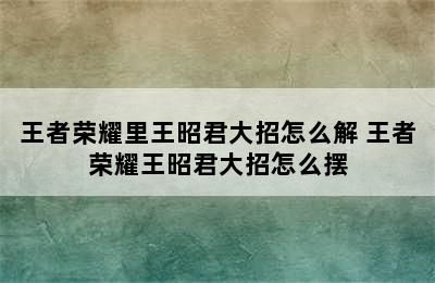 王者荣耀里王昭君大招怎么解 王者荣耀王昭君大招怎么摆